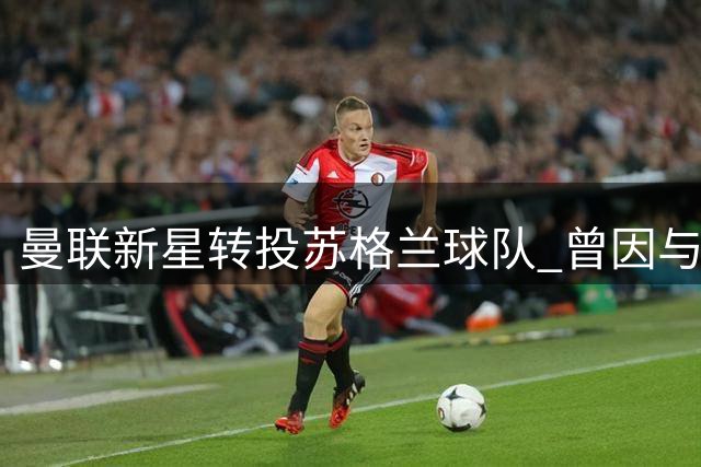 曼联新星转投苏格兰球队 曾因与滕哈赫矛盾遭弃用