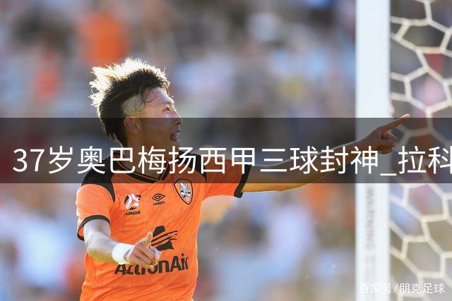 37岁奥巴梅扬西甲三球封神 拉科力克瓦伦西亚